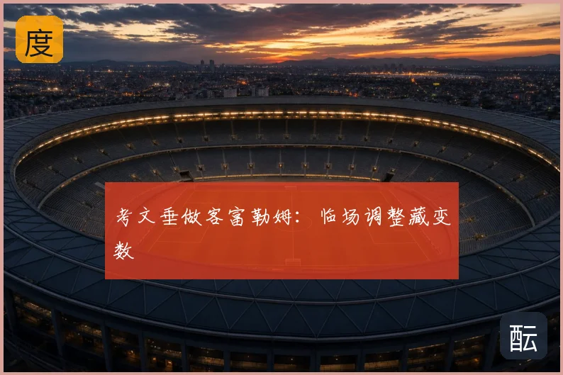 考文垂做客富勒姆：临场调整藏变数