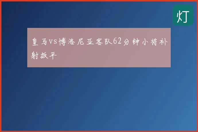 皇马vs博洛尼亚客队62分钟小将补射扳平