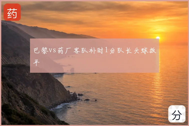巴黎vs药厂客队补时1分队长头球扳平