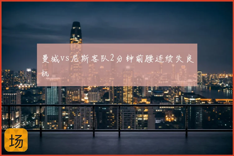 曼城vs尼斯客队2分钟前腰连续失良机
