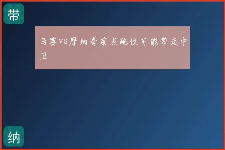 马赛vs摩纳哥前点跑位可能带走中卫